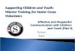 1 11 Trainer: Date: Supporting Children and Youth: Mentor Training for Senior Corps Volunteers Effective and Respectful Communication with Children and