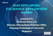 DUO-SINGAPORE EXCHANGE FELLOWSHIP AWARD presented by Professor Brian Lee Director, International Relations Office Nanyang Technological University Singapore