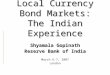 Development of Local Currency Bond Markets: The Indian Experience Shyamala Gopinath Reserve Bank of India March 6-7, 2007 London