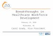 1 Breakthroughs in Healthcare Workforce Development February 18, 2010 Milwaukee, WI Carol Grady, Vice President