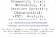 1 Propensity Scores Methodology for Receiver Operating Characteristic (ROC) Analysis. Marina Kondratovich, Ph.D. U.S. Food and Drug Administration, Center