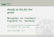 Ready to die for the goals Metaphor in Football – England vs. Germany Forschungskolloquium Sprachwissenschaft KU Eichstätt, 02. Juni 2010 Elmar Thalhammer,