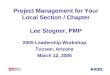 Project Management for Your Local Section / Chapter Lee Stogner, PMP 2005 Leadership Workshop Tucson, Arizona March 12, 2005