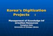 Koreas Digitization Projects: Management of Knowledge Information Resources Younghee Sohn University of Chicago Library