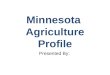 Minnesota Agriculture Profile Presented By:. Regional Patterns of Agriculture Production Forest Production/Mining Sugarbeets Dairy, Corn, Alfalfa, Soybeans