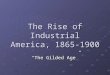 The Rise of Industrial America, 1865-1900 The Gilded Age
