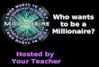 Who wants to be a Millionaire? Hosted by Your Teacher