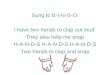 Sung to B-I-N-G-O: I have two hands to clap out loud They also help me snap H-A-N-D-S H-A-N-D-S H-A-N-D-S Two hands to clap and snap