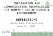 I NFORMATION AND C OMMUNICATION T ECHNOLOGIES FOR W OMEN S SOCIO - ECONOMIC EMPOWERMENT REFLECTIONS World Bank Presentation June 16, 2009