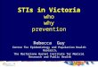 STIs in Victoria who why prevention Rebecca Guy Centre for Epidemiology and Population Health Research, The Macfarlane Burnet Institute for Medical Research