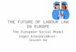 THE FUTURE OF LABOUR LAW IN EUROPE The European Social Model roger.blanpain@cer-leuven.be