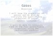 Gases Objective I will know the properties of gasses and be able to calculate the quantifiable properties of gasses Success Criteria I will be able to
