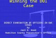 1 Winning the DUI Case DIRECT EXAMINATION OF OFFICERS IN OWI CASES by Joel D. Hand Hamilton County Prosecutors Office