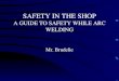 SAFETY IN THE SHOP A GUIDE TO SAFETY WHILE ARC WELDING Mr. Brudelie