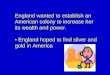 England wanted to establish an American colony to increase her its wealth and power. England hoped to find silver and gold in America