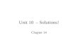 Unit 10 – Solutions! Chapter 14. What is a solution? Solutions are mixtures Solutions are homogenous Solutions are stable In a Solution, particles are
