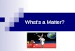 Whats a Matter?. What is Matter? Matter: Anything that takes up space and has mass Atom: Basic unit of matter Chemistry: The study of matter and all the