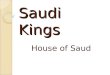 Saudi Kings House of Saud. The Kingdom of Saudi Arabia (KSA) Founded in 1932 Abdul Aziz ibn Saud (aka Ibn Saud) Government: Absolute Monarchy 7,000 Princes