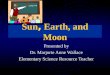 Sun, Earth, and Moon Presented by Dr. Marjorie Anne Wallace Elementary Science Resource Teacher