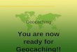 Geocaching You are now ready for Geocaching!!. Geocaching