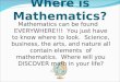 Where is Mathematics? Mathematics can be found EVERYWHERE!!! You just have to know where to look. Science, business, the arts, and nature all contain elements