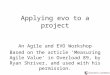 Applying evo to a project An Agile and EVO Workshop Based on the article Measuring Agile Value in Overload 89, by Ryan Shriver, and used with his permission