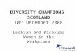 DIVERSITY CHAMPIONS SCOTLAND 10 th December 2008 Lesbian and Bisexual Women in the Workplace