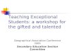 Teaching Exceptional Students: a workshop for the gifted and talented Geographical Association Conference 2005 Secondary Education Section Committee
