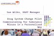 Drug System Change Pilot Commissioning for Substance Misuse in a Personalised Way Sue Wilks, DAAT Manager