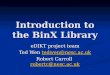 Introduction to the BinX Library eDIKT project team Ted Wen tedwen@nesc.ac.uk tedwen@nesc.ac.uk Robert Carroll robertc@nesc.ac.uk robertc@nesc.ac.uk