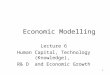 1 Economic Modelling Lecture 6 Human Capital, Technology (Knowledge), R& D and Economic Growth