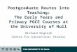Postgraduate Routes into Teaching: The Early Years and Primary PGCE Courses at the University of Hull Richard English Centre for Educational Studies