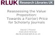 Reassessing the Value Proposition: Towards a Fair(er) Price for Scholarly Journals David C Prosser Executive Director david.prosser@rluk.ac.uk