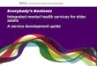 1 Everybodys Business Integrated mental health services for older adults A service development guide