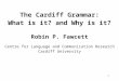 1 The Cardiff Grammar: What is it? and Why is it? Robin P. Fawcett Centre for Language and Communication Research Cardiff University