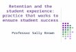 Retention and the student experience: practice that works to ensure student success Professor Sally Brown