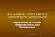 9th ANNUAL WETLANDS & WATERSHED WORKSHOP Implications of Current Wetlands Policy and Management