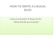 HOW TO WRITE A LOGICAL BLOG Look at examples of blog entries. What should you include? Look at examples of blog entries. What should you include?