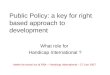 Public Policy: a key for right based approach to development What role for Handicap International ? Atelier de travail sur la RBA – Handicap International