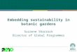 Embedding sustainability in botanic gardens Suzanne Sharrock Director of Global Programmes