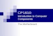 CP1610: Introduction to Computer Components The Motherboard