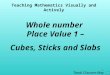 1 Whole number Place Value 1 – Cubes, Sticks and Slabs Teaching Mathematics Visually and Actively Tandi Clausen-May