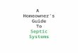 A Homeowners Guide To Septic Systems. Whats Inside Your septic system is your responsibilty.. How does it work?.............. Why should I maintain my