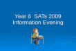 Year 6 SATs 2009 Information Evening. Why do we do SATs? Standard Assessment Tests are designed to test pupils knowledge and understanding of the Key