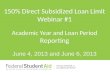 150% Direct Subsidized Loan Limit Webinar #1 Academic Year and Loan Period Reporting June 4, 2013 and June 6, 2013
