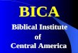 BICA Biblical Institute of Central America. El Progresso, Honduras Established 1998 Guatemala City, Guatemala Established 2004 Overseen by Belton Church
