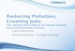 Reducing Pollution, Creating Jobs The employment effects of climate change and environmental policies Clare Demerse Acting Director, Climate Change