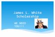 James L. White Scholarship WE NEED YOU!!!. Awarded every year to a deserving, active FBLA senior Who plans to work toward a degree in business They must