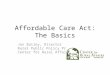 Affordable Care Act: The Basics Jon Bailey, Director Rural Public Policy Program Center for Rural Affairs