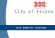 City of Frisco 2014 Benefits Overview. Agenda Healthcare Reform Update Overview of Changes for 2014 Where You Fit In Plan Details Open Enrollment Questions